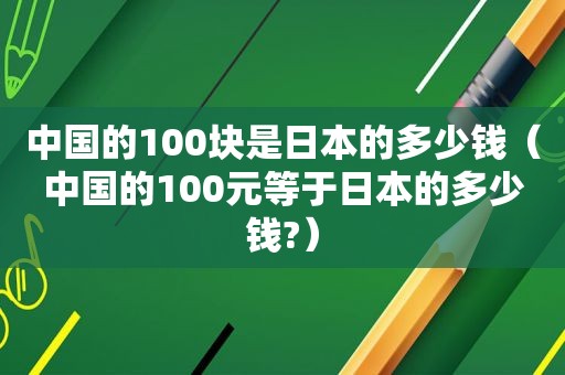 中国的100块是日本的多少钱（中国的100元等于日本的多少钱?）