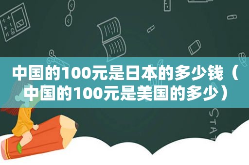 中国的100元是日本的多少钱（中国的100元是美国的多少）