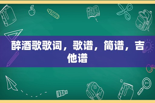 醉酒歌歌词，歌谱，简谱，吉他谱