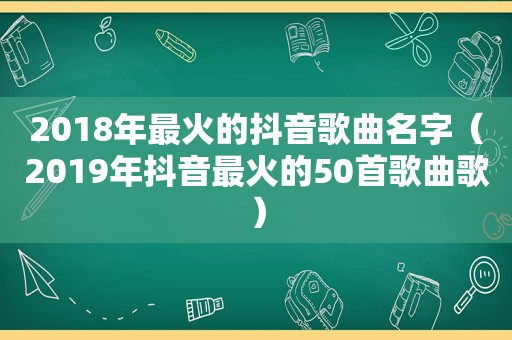 2018年最火的抖音歌曲名字（2019年抖音最火的50首歌曲歌）