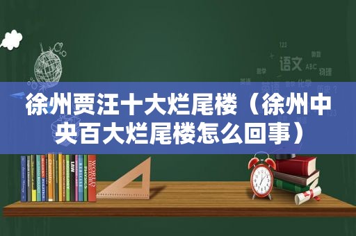 徐州贾汪十大烂尾楼（徐州中央百大烂尾楼怎么回事）