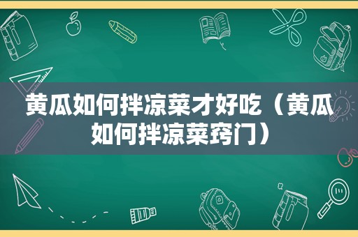 黄瓜如何拌凉菜才好吃（黄瓜如何拌凉菜窍门）