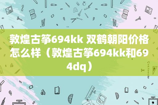 敦煌古筝694kk 双鹤朝阳价格怎么样（敦煌古筝694kk和694dq）