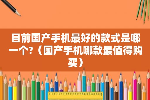 目前国产手机最好的款式是哪一个?（国产手机哪款最值得购买）