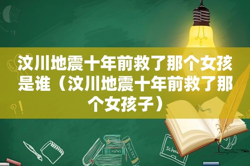 汶川地震十年前救了那个女孩是谁（汶川地震十年前救了那个女孩子）