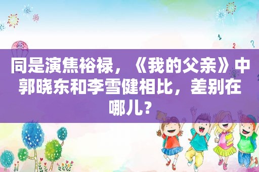 同是演焦裕禄，《我的父亲》中郭晓东和李雪健相比，差别在哪儿？