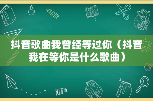 抖音歌曲我曾经等过你（抖音我在等你是什么歌曲）