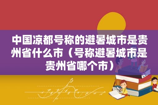 中国凉都号称的避暑城市是贵州省什么市（号称避暑城市是贵州省哪个市）