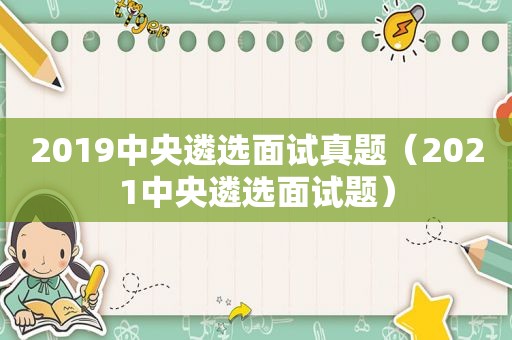 2019中央遴选面试真题（2021中央遴选面试题）