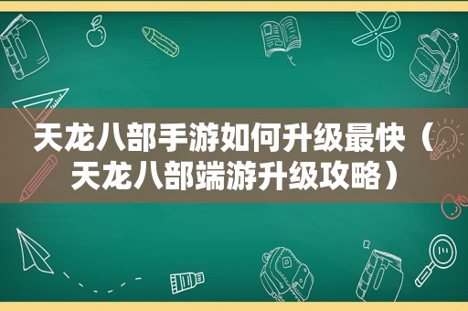 天龙八部手游如何升级最快（天龙八部端游升级攻略）