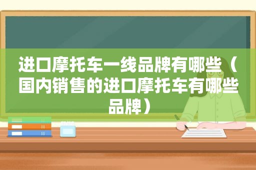 进口摩托车一线品牌有哪些（国内销售的进口摩托车有哪些品牌）