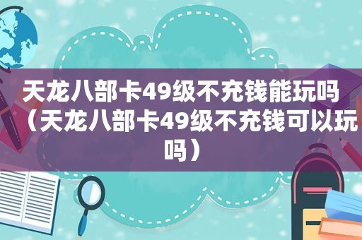 天龙八部卡49级不充钱能玩吗（天龙八部卡49级不充钱可以玩吗）