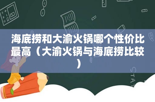 海底捞和大渝火锅哪个性价比最高（大渝火锅与海底捞比较）