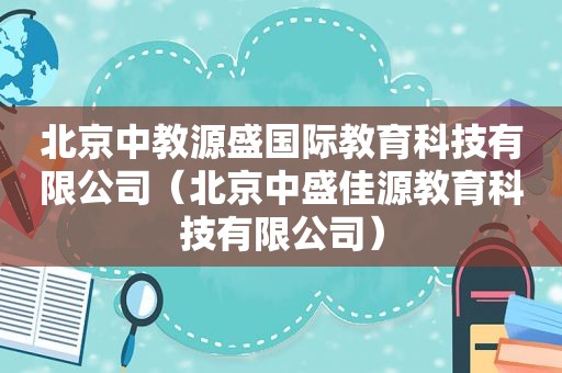 北京中教源盛国际教育科技有限公司（北京中盛佳源教育科技有限公司）