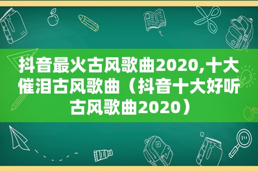 抖音最火古风歌曲2020,十大催泪古风歌曲（抖音十大好听古风歌曲2020）