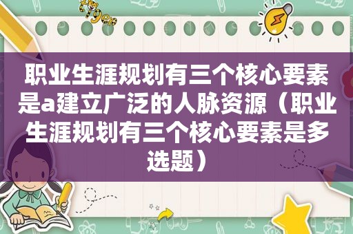 职业生涯规划有三个核心要素是a建立广泛的人脉资源（职业生涯规划有三个核心要素是多选题）