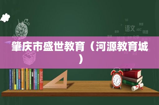 肇庆市盛世教育（河源教育城）