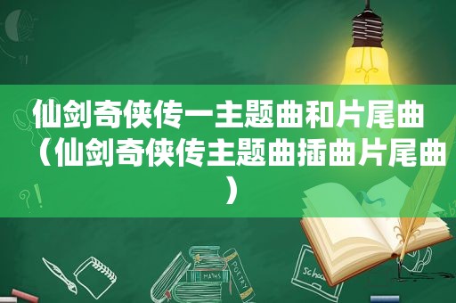 仙剑奇侠传一主题曲和片尾曲（仙剑奇侠传主题曲插曲片尾曲）