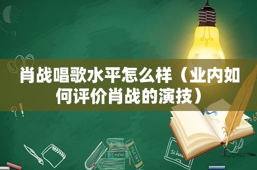 肖战唱歌水平怎么样（业内如何评价肖战的演技）