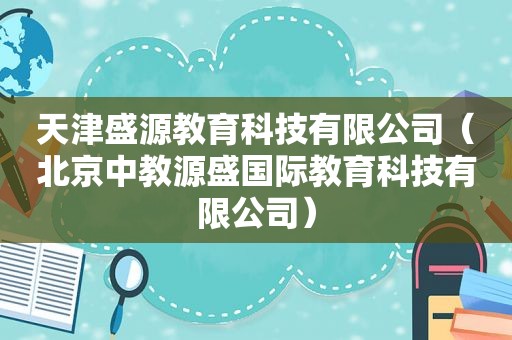 天津盛源教育科技有限公司（北京中教源盛国际教育科技有限公司）