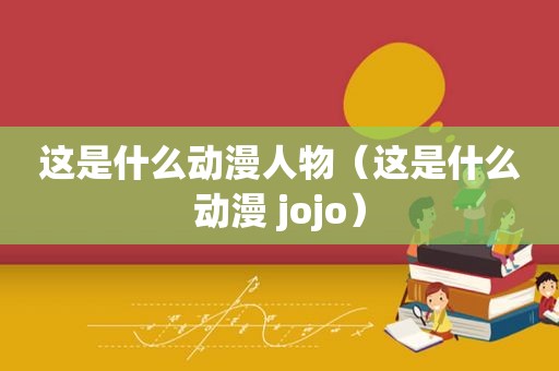 这是什么动漫人物（这是什么动漫 jojo）