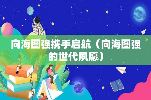 向海图强携手启航（向海图强的世代夙愿）