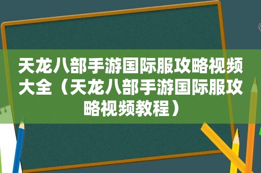 天龙八部手游国际服攻略视频大全（天龙八部手游国际服攻略视频教程）