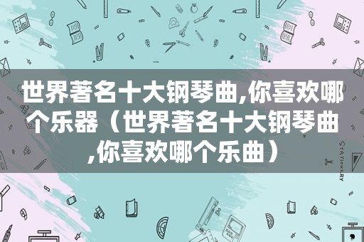 世界著名十大钢琴曲,你喜欢哪个乐器（世界著名十大钢琴曲,你喜欢哪个乐曲）