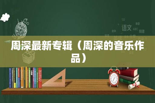 周深最新专辑（周深的音乐作品）