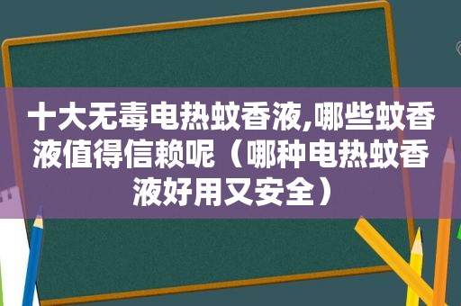 十大无毒电热蚊香液,哪些蚊香液值得信赖呢（哪种电热蚊香液好用又安全）