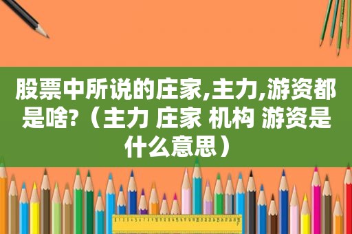 股票中所说的庄家,主力,游资都是啥?（主力 庄家 机构 游资是什么意思）