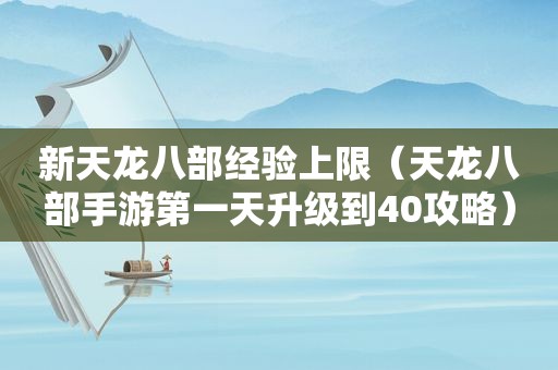 新天龙八部经验上限（天龙八部手游第一天升级到40攻略）