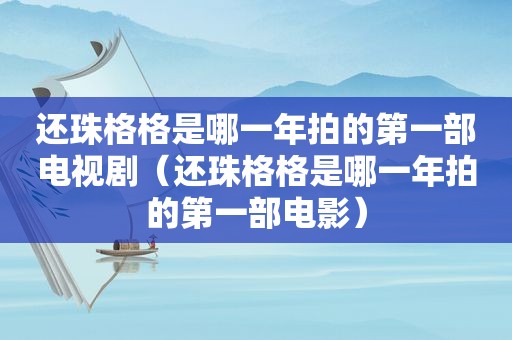 还珠格格是哪一年拍的第一部电视剧（还珠格格是哪一年拍的第一部电影）