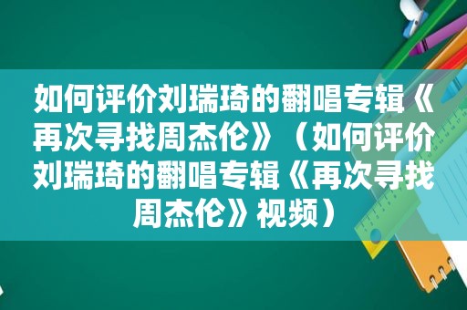 如何评价刘瑞琦的翻唱专辑《再次寻找周杰伦》（如何评价刘瑞琦的翻唱专辑《再次寻找周杰伦》视频）