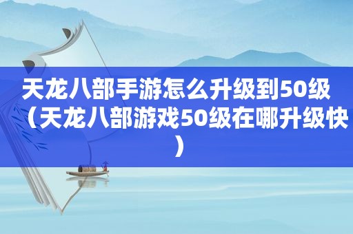 天龙八部手游怎么升级到50级（天龙八部游戏50级在哪升级快）