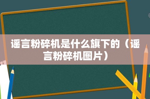 谣言粉碎机是什么旗下的（谣言粉碎机图片）