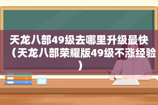 天龙八部49级去哪里升级最快（天龙八部荣耀版49级不涨经验）