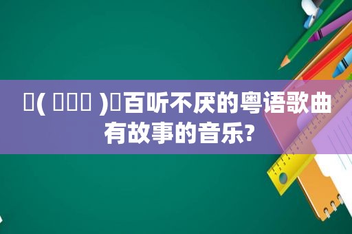 ଘ( ˊᵕˋ )ଓ百听不厌的粤语歌曲 有故事的音乐?