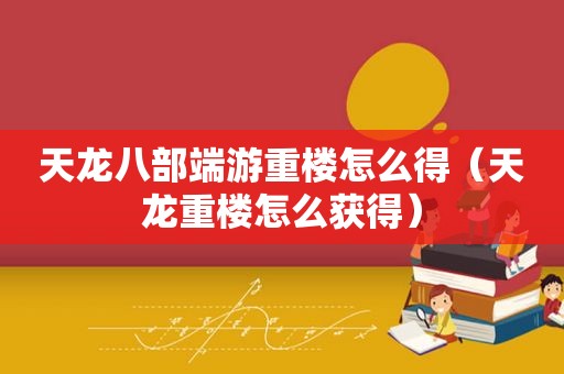 天龙八部端游重楼怎么得（天龙重楼怎么获得）