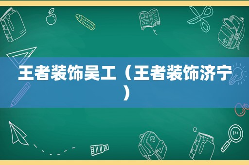 王者装饰吴工（王者装饰济宁）