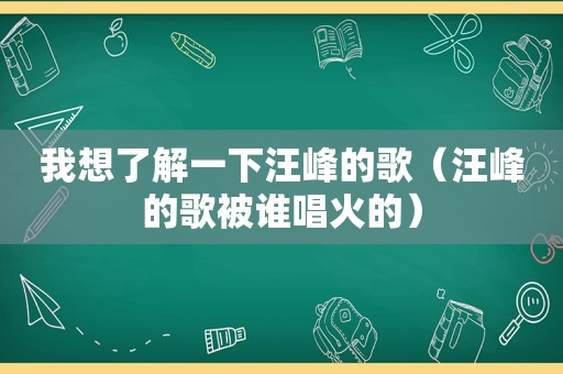 我想了解一下汪峰的歌（汪峰的歌被谁唱火的）