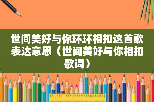 世间美好与你环环相扣这首歌表达意思（世间美好与你相扣歌词）