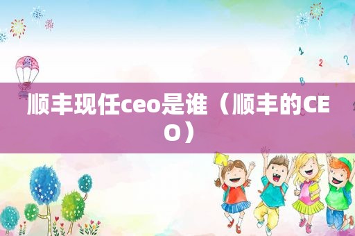 顺丰现任ceo是谁（顺丰的CEO）