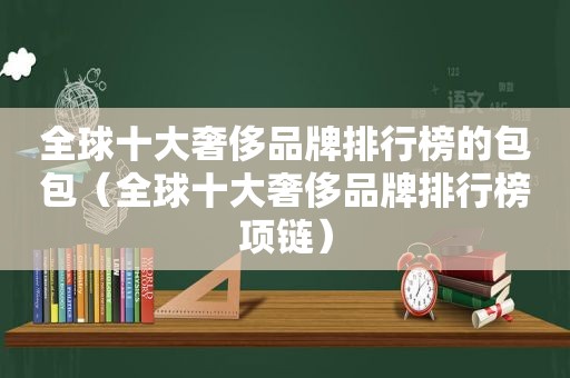 全球十大奢侈品牌排行榜的包包（全球十大奢侈品牌排行榜项链）