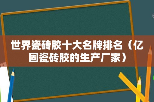 世界瓷砖胶十大名牌排名（亿固瓷砖胶的生产厂家）