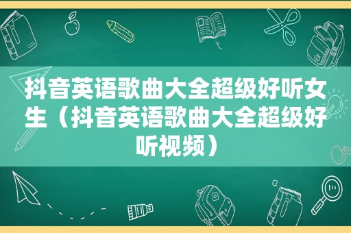 抖音英语歌曲大全超级好听女生（抖音英语歌曲大全超级好听视频）