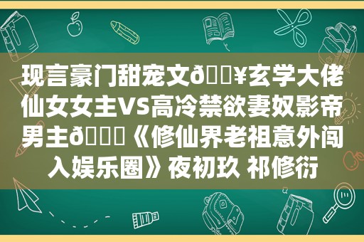 现言豪门甜宠文🔥玄学大佬仙女女主VS高冷禁欲妻奴影帝男主😍《修仙界老祖意外闯入娱乐圈》夜初玖 祁修衍