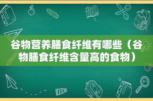 谷物营养膳食纤维有哪些（谷物膳食纤维含量高的食物）