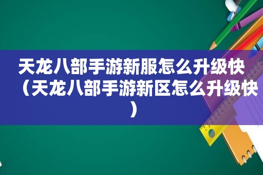 天龙八部手游新服怎么升级快（天龙八部手游新区怎么升级快）