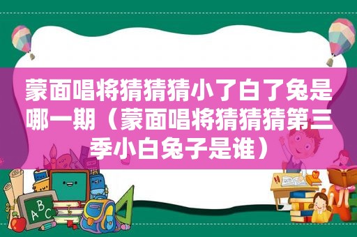 蒙面唱将猜猜猜小了白了兔是哪一期（蒙面唱将猜猜猜第三季小白兔子是谁）